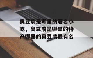 臭豆腐是哪里的著名小吃，臭豆腐是哪里的特产哪里的臭豆腐最有名