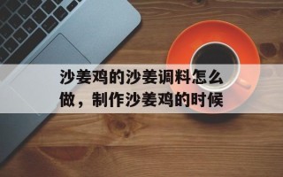 沙姜鸡的沙姜调料怎么做，制作沙姜鸡的时候