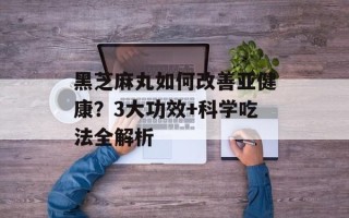 黑芝麻丸如何改善亚健康？3大功效+科学吃法全解析