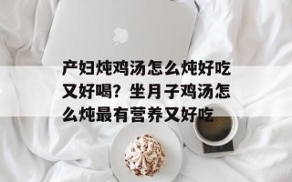 产妇炖鸡汤怎么炖好吃又好喝？坐月子鸡汤怎么炖最有营养又好吃