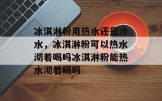 冰淇淋粉用热水还是冷水，冰淇淋粉可以热水沏着喝吗冰淇淋粉能热水沏着喝吗