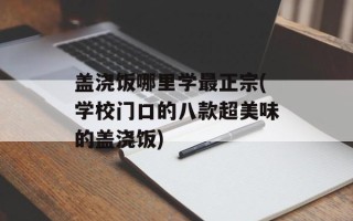 盖浇饭哪里学最正宗(学校门口的八款超美味的盖浇饭)