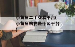 小黄鱼二手交易平台(小黄鱼购物是什么平台)