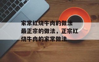 家常红烧牛肉的做法 最正宗的做法，正宗红烧牛肉的家常做法