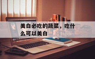 美白必吃的蔬菜，吃什么可以美白
