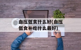 血压低食什么好(血压低食补吃什么最好)