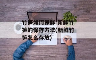 竹笋如何保鲜 新鲜竹笋的保存方法(新鲜竹笋怎么存放)
