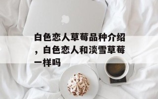 白色恋人草莓品种介绍，白色恋人和淡雪草莓一样吗