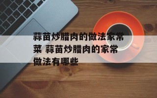 蒜苗炒腊肉的做法家常菜 蒜苗炒腊肉的家常做法有哪些