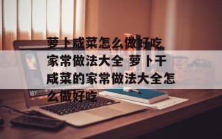 萝卜咸菜怎么做好吃 家常做法大全 萝卜干咸菜的家常做法大全怎么做好吃