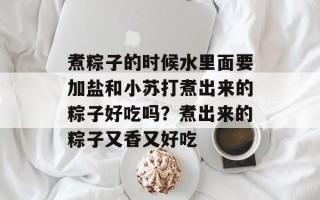 煮粽子的时候水里面要加盐和小苏打煮出来的粽子好吃吗？煮出来的粽子又香又好吃
