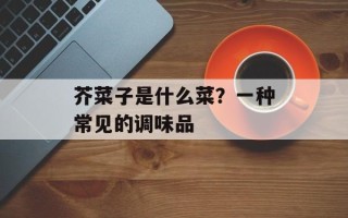 芥菜子是什么菜？一种常见的调味品