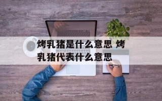 烤乳猪是什么意思 烤乳猪代表什么意思