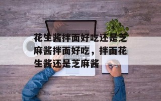 花生酱拌面好吃还是芝麻酱拌面好吃，拌面花生酱还是芝麻酱