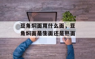 豆角焖面用什么面，豆角焖面是生面还是熟面