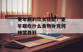 更年期的饮食搭配？更年期吃什么食物补充何种营养好