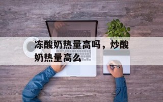 冻酸奶热量高吗，炒酸奶热量高么