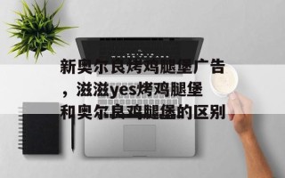 新奥尔良烤鸡腿堡广告，滋滋yes烤鸡腿堡和奥尔良鸡腿堡的区别