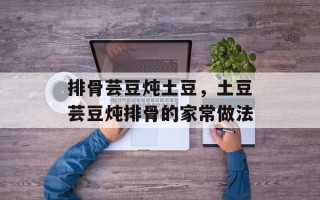 排骨芸豆炖土豆，土豆芸豆炖排骨的家常做法