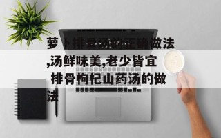 萝卜排骨汤的正确做法,汤鲜味美,老少皆宜 排骨枸杞山药汤的做法