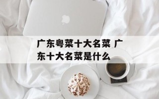 广东粤菜十大名菜 广东十大名菜是什么