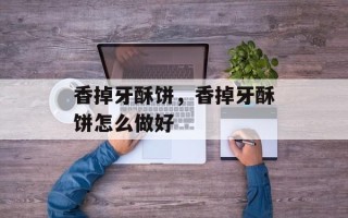 香掉牙酥饼，香掉牙酥饼怎么做好