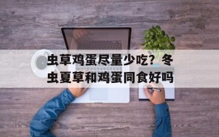 虫草鸡蛋尽量少吃？冬虫夏草和鸡蛋同食好吗
