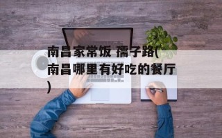 南昌家常饭 孺子路(南昌哪里有好吃的餐厅)