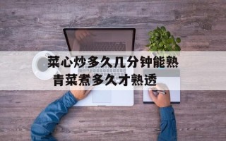 菜心炒多久几分钟能熟 青菜煮多久才熟透