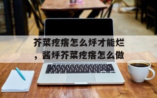 芥菜疙瘩怎么烀才能烂，酱烀芥菜疙瘩怎么做