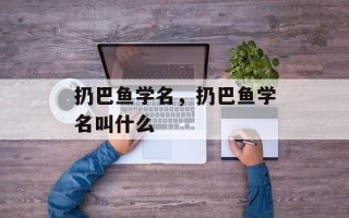 扔巴鱼学名，扔巴鱼学名叫什么