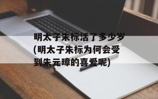 明太子朱标活了多少岁(明太子朱标为何会受到朱元璋的喜爱呢)