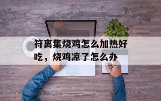 符离集烧鸡怎么加热好吃，烧鸡凉了怎么办
