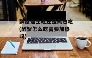 醉蟹是生吃还是蒸熟吃(醉蟹怎么吃需要加热吗)