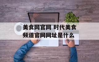 美食网官网 时代美食频道官网网址是什么