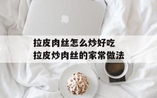 拉皮肉丝怎么炒好吃 拉皮炒肉丝的家常做法