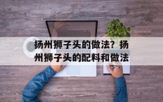 扬州狮子头的做法？扬州狮子头的配料和做法