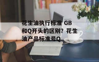 花生油执行标准 GB和Q开头的区别？花生油产品标准号Q