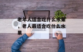 老年人适合吃什么水果，老人最适合吃什么水果