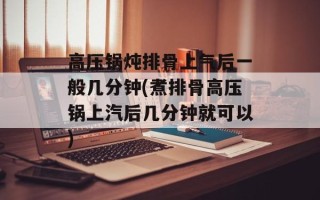高压锅炖排骨上气后一般几分钟(煮排骨高压锅上汽后几分钟就可以)