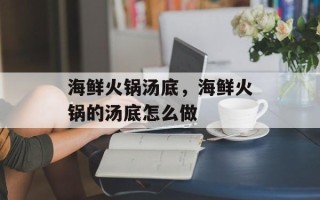海鲜火锅汤底，海鲜火锅的汤底怎么做
