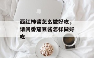 西红柿酱怎么做好吃，请问番茄豆酱怎样做好吃