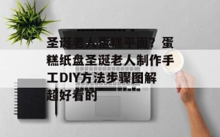 圣诞老人蛋糕平面？蛋糕纸盘圣诞老人制作手工DIY方法步骤图解超好看的