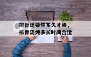 排骨汤要炖多久才熟，排骨汤炖多长时间合适