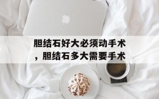 胆结石好大必须动手术，胆结石多大需要手术