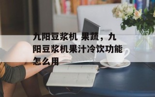 九阳豆浆机 果蔬，九阳豆浆机果汁冷饮功能怎么用