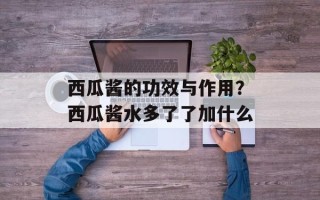 西瓜酱的功效与作用？西瓜酱水多了了加什么