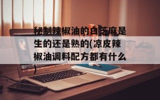 秘制辣椒油的白芝麻是生的还是熟的(凉皮辣椒油调料配方都有什么)