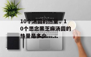 10个汤圆的热量，10个思念黑芝麻汤圆的热量是多少
