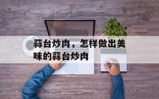 蒜台炒肉，怎样做出美味的蒜台炒肉